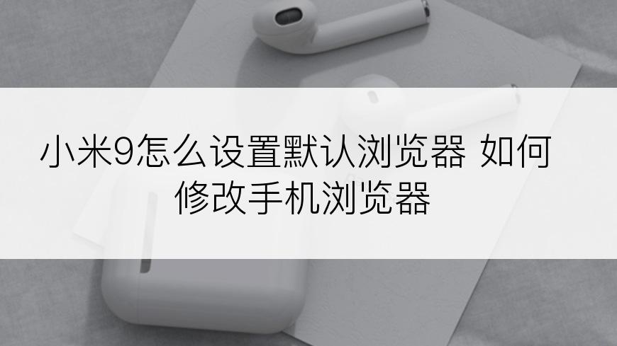小米9怎么设置默认浏览器 如何修改手机浏览器