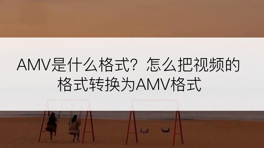 AMV是什么格式？怎么把视频的格式转换为AMV格式