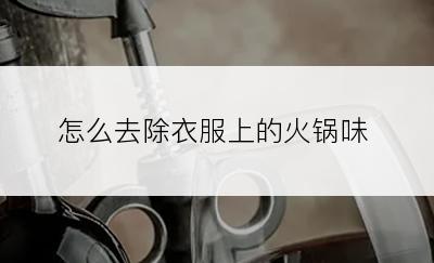 怎么去除衣服上的火锅味