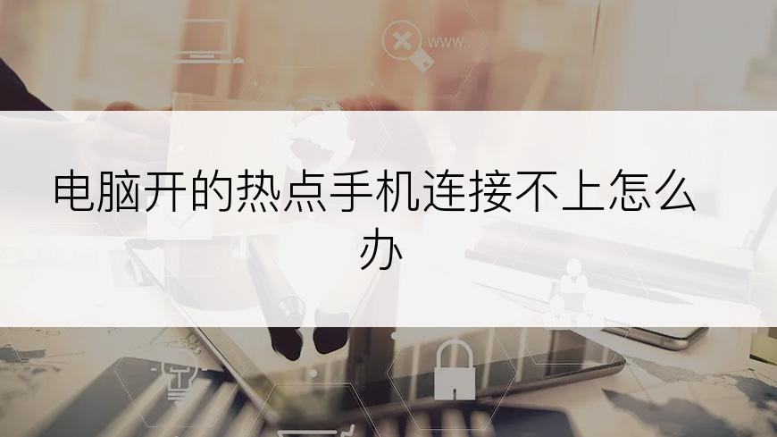 电脑开的热点手机连接不上怎么办