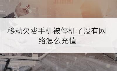 移动欠费手机被停机了没有网络怎么充值