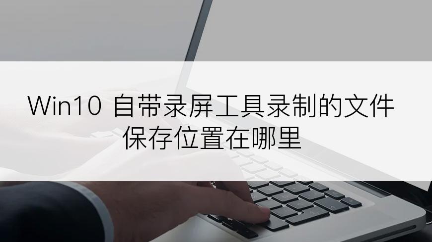 Win10 自带录屏工具录制的文件保存位置在哪里