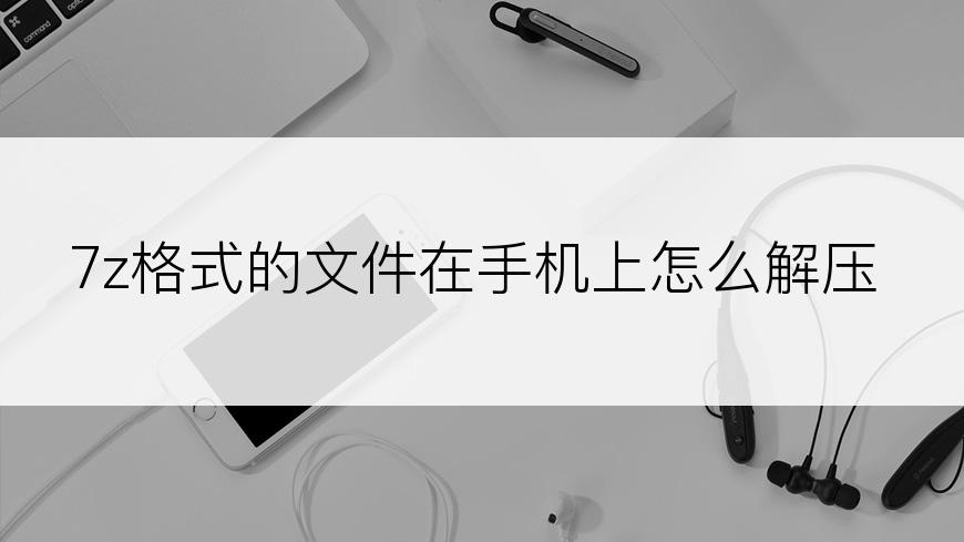 7z格式的文件在手机上怎么解压