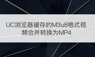 UC浏览器缓存的M3u8格式视频合并转换为MP4