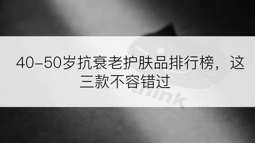 40-50岁抗衰老护肤品排行榜，这三款不容错过