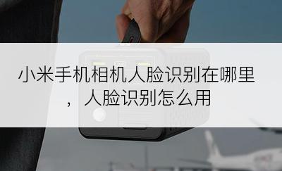 小米手机相机人脸识别在哪里，人脸识别怎么用