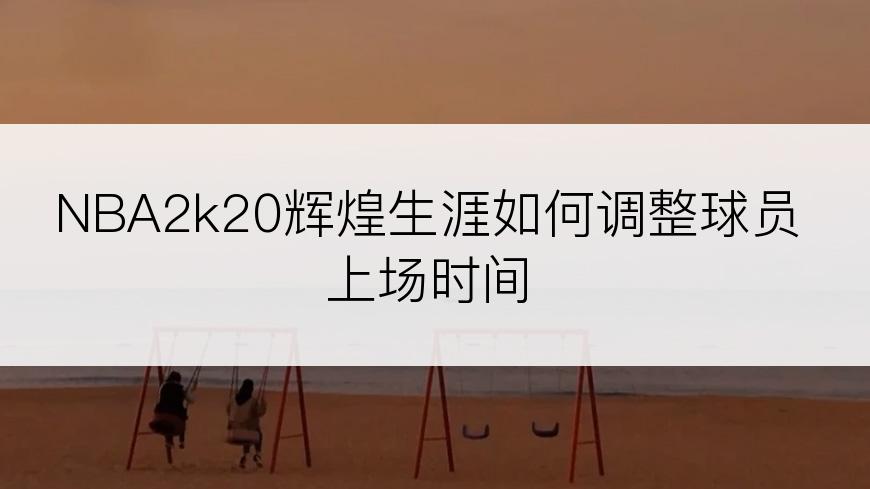 NBA2k20辉煌生涯如何调整球员上场时间