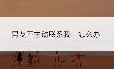 男友不主动联系我，怎么办