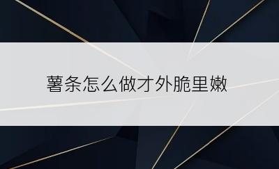 薯条怎么做才外脆里嫩