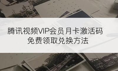 腾讯视频VIP会员月卡激活码免费领取兑换方法