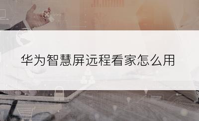 华为智慧屏远程看家怎么用