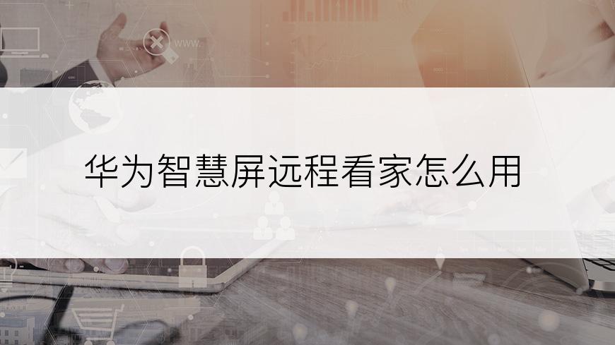 华为智慧屏远程看家怎么用