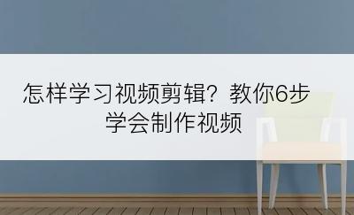 怎样学习视频剪辑？教你6步学会制作视频