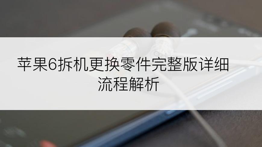 苹果6拆机更换零件完整版详细流程解析
