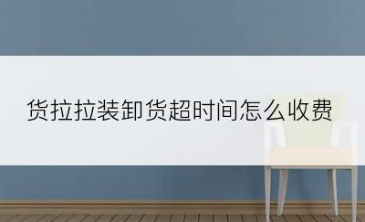 货拉拉装卸货超时间怎么收费