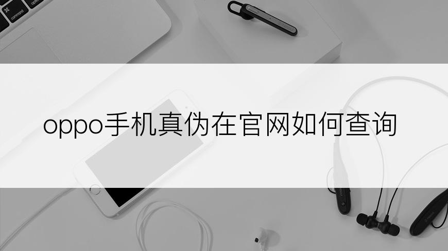 oppo手机真伪在官网如何查询
