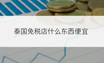 泰国免税店什么东西便宜