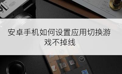 安卓手机如何设置应用切换游戏不掉线