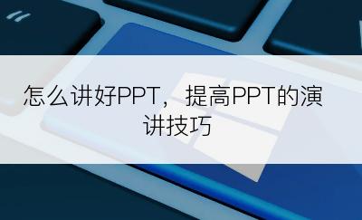 怎么讲好PPT，提高PPT的演讲技巧