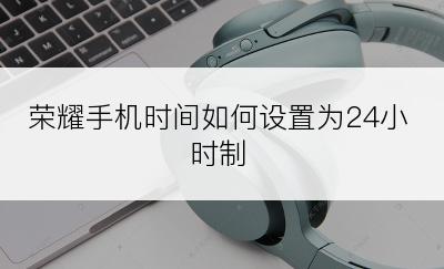 荣耀手机时间如何设置为24小时制