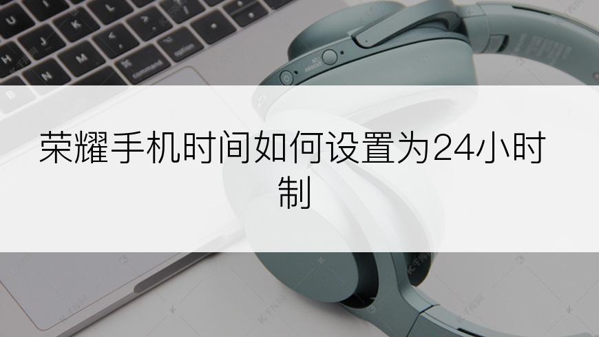 荣耀手机时间如何设置为24小时制