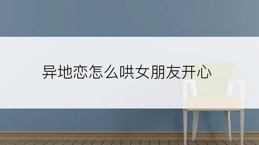 异地恋怎么哄女朋友开心