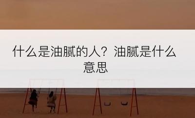 什么是油腻的人？油腻是什么意思