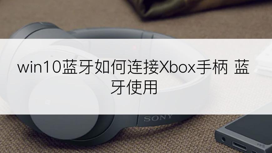 win10蓝牙如何连接Xbox手柄 蓝牙使用