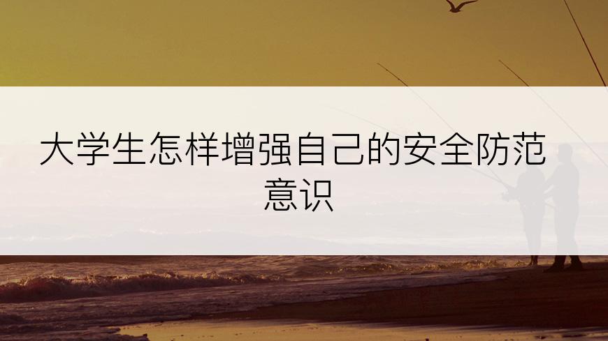 大学生怎样增强自己的安全防范意识