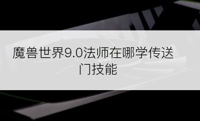 魔兽世界9.0法师在哪学传送门技能