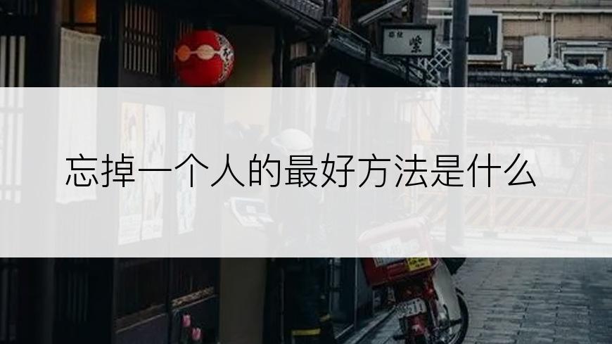 忘掉一个人的最好方法是什么