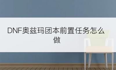 DNF奥兹玛团本前置任务怎么做