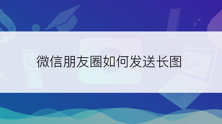 微信朋友圈如何发送长图