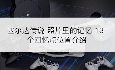 塞尔达传说 照片里的记忆 13个回忆点位置介绍