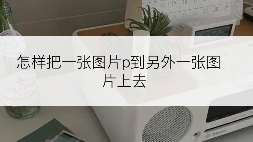 怎样把一张图片p到另外一张图片上去