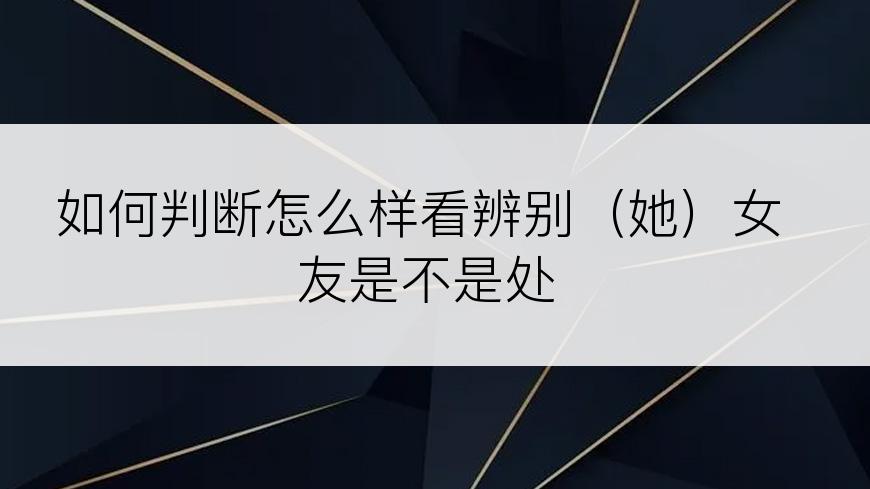 如何判断怎么样看辨别（她）女友是不是处