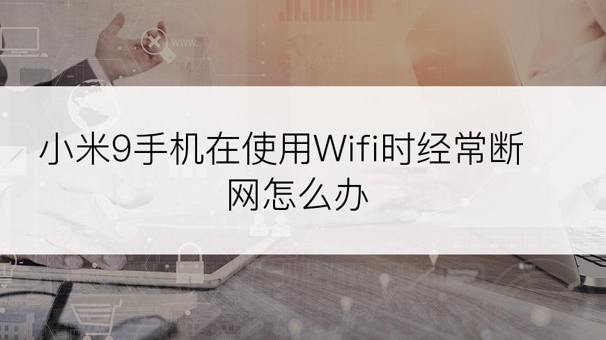 小米9手机在使用Wifi时经常断网怎么办