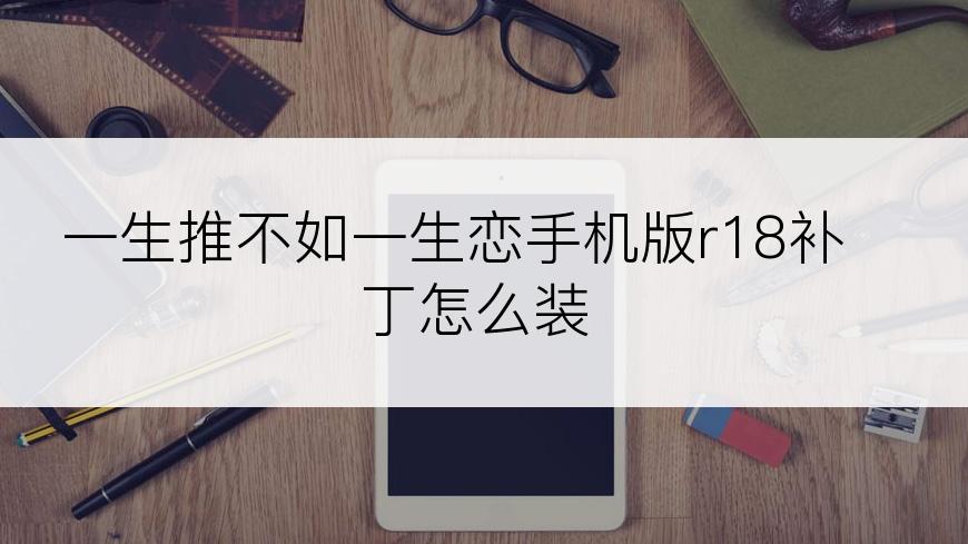 一生推不如一生恋手机版r18补丁怎么装