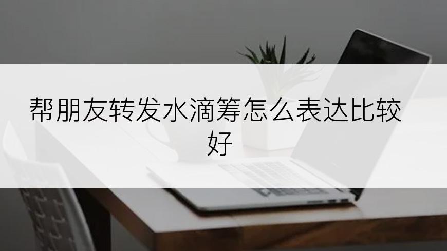 帮朋友转发水滴筹怎么表达比较好