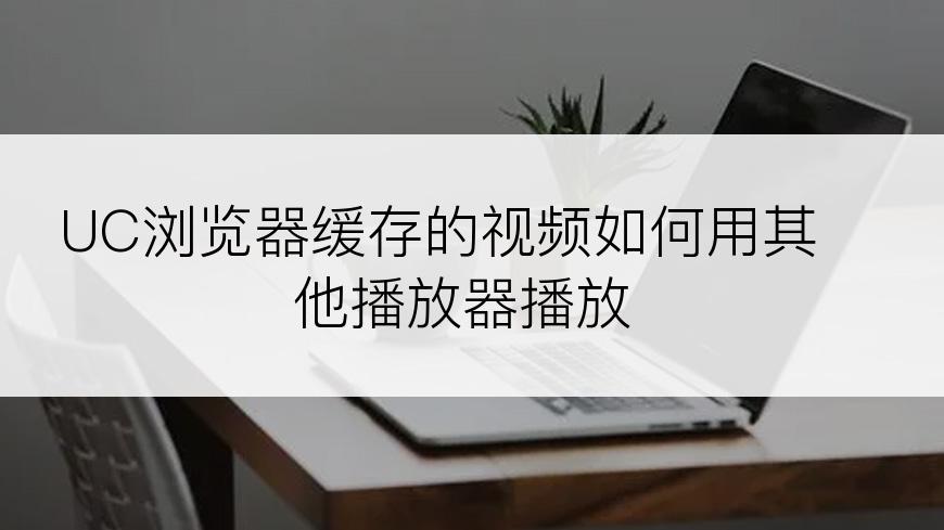 UC浏览器缓存的视频如何用其他播放器播放
