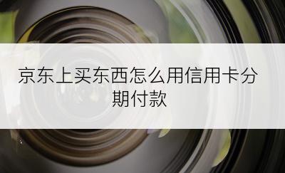 京东上买东西怎么用信用卡分期付款