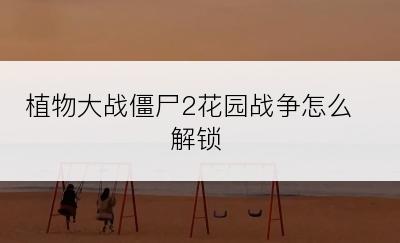 植物大战僵尸2花园战争怎么解锁