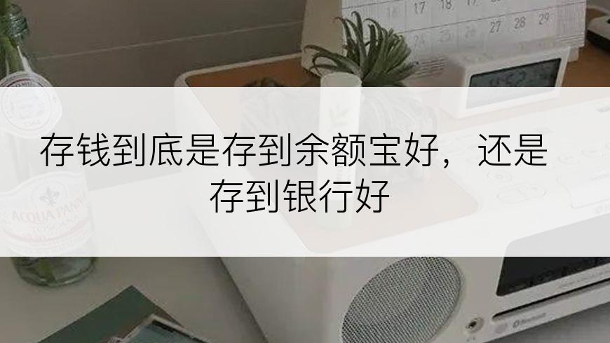 存钱到底是存到余额宝好，还是存到银行好