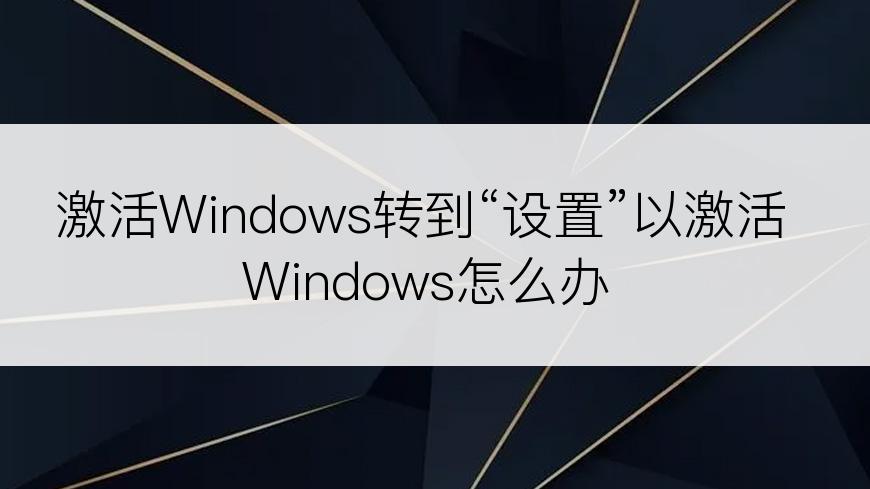 激活Windows转到“设置”以激活Windows怎么办