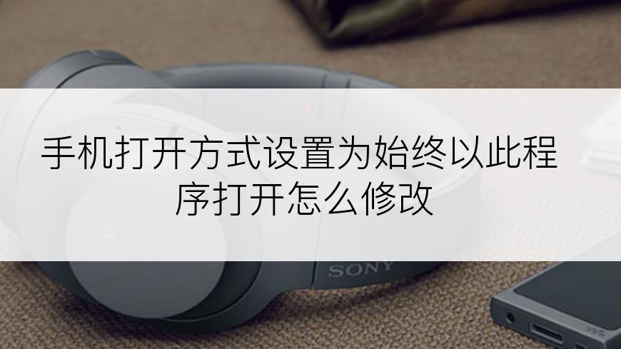 手机打开方式设置为始终以此程序打开怎么修改