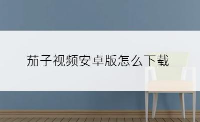 茄子视频安卓版怎么下载