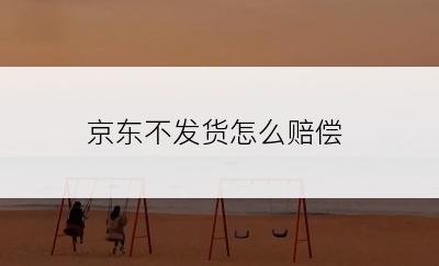 京东不发货怎么赔偿