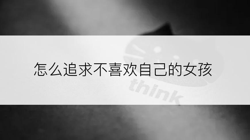 怎么追求不喜欢自己的女孩