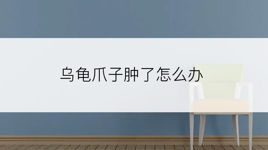 乌龟爪子肿了怎么办