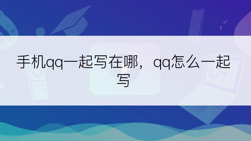 手机qq一起写在哪，qq怎么一起写